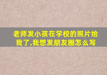 老师发小孩在学校的照片给我了,我想发朋友圈怎么写