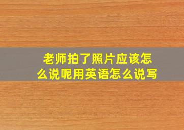 老师拍了照片应该怎么说呢用英语怎么说写