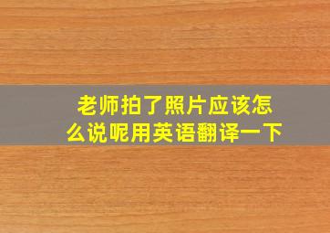 老师拍了照片应该怎么说呢用英语翻译一下