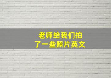 老师给我们拍了一些照片英文