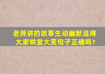 老师讲的故事生动幽默逗得大家哄堂大笑句子正确吗?