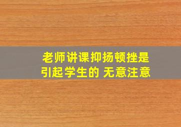 老师讲课抑扬顿挫是引起学生的 无意注意