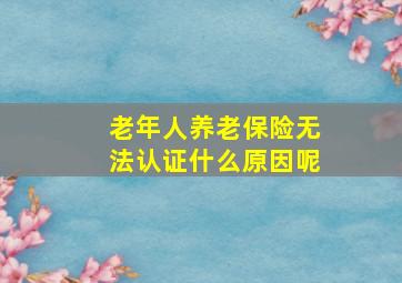 老年人养老保险无法认证什么原因呢