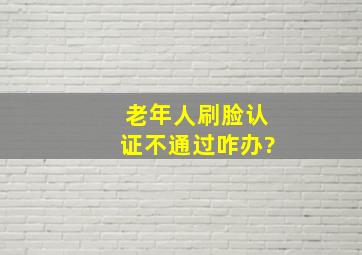 老年人刷脸认证不通过咋办?