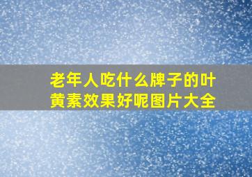 老年人吃什么牌子的叶黄素效果好呢图片大全