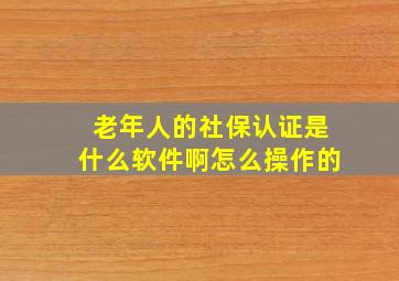 老年人的社保认证是什么软件啊怎么操作的