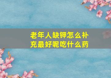 老年人缺钾怎么补充最好呢吃什么药