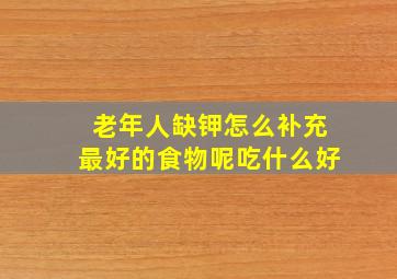 老年人缺钾怎么补充最好的食物呢吃什么好