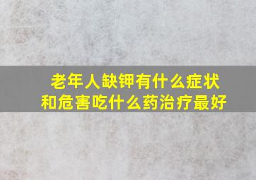 老年人缺钾有什么症状和危害吃什么药治疗最好