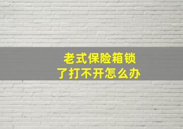 老式保险箱锁了打不开怎么办