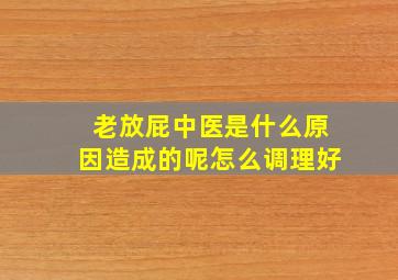 老放屁中医是什么原因造成的呢怎么调理好