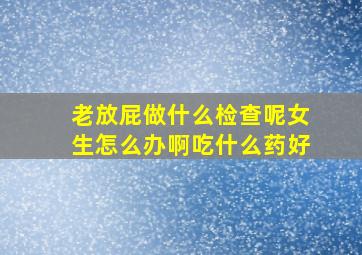 老放屁做什么检查呢女生怎么办啊吃什么药好