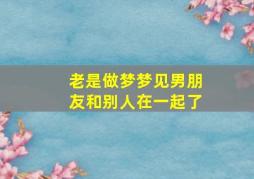 老是做梦梦见男朋友和别人在一起了