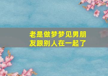 老是做梦梦见男朋友跟别人在一起了