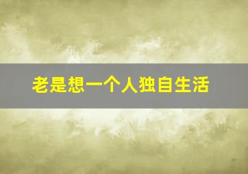 老是想一个人独自生活