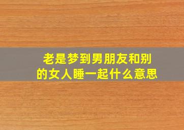 老是梦到男朋友和别的女人睡一起什么意思