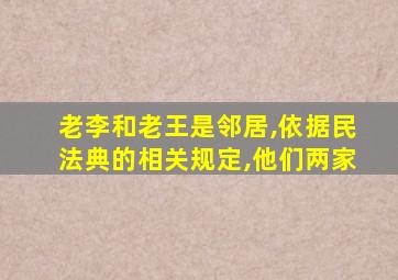 老李和老王是邻居,依据民法典的相关规定,他们两家