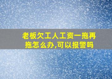 老板欠工人工资一拖再拖怎么办,可以报警吗