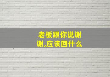 老板跟你说谢谢,应该回什么