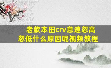 老款本田crv怠速忽高忽低什么原因呢视频教程