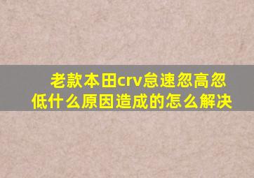 老款本田crv怠速忽高忽低什么原因造成的怎么解决