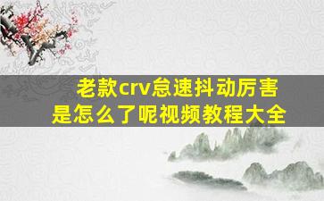 老款crv怠速抖动厉害是怎么了呢视频教程大全