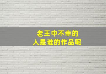 老王中不幸的人是谁的作品呢