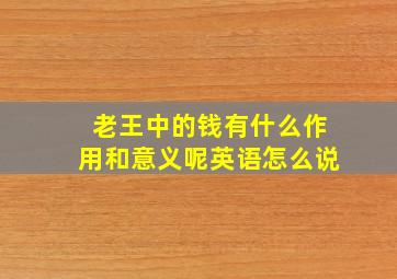 老王中的钱有什么作用和意义呢英语怎么说