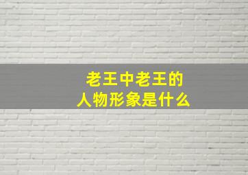 老王中老王的人物形象是什么