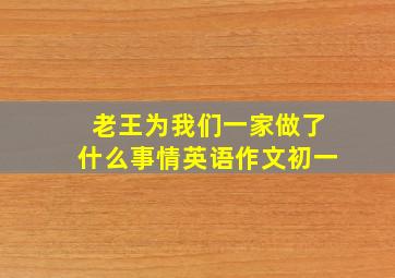 老王为我们一家做了什么事情英语作文初一