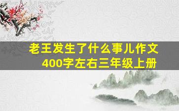 老王发生了什么事儿作文400字左右三年级上册