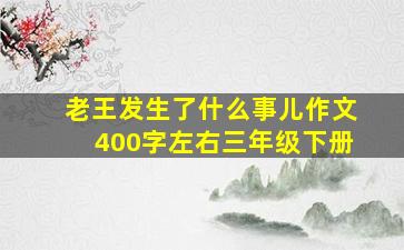 老王发生了什么事儿作文400字左右三年级下册