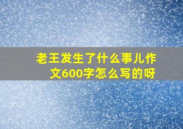 老王发生了什么事儿作文600字怎么写的呀