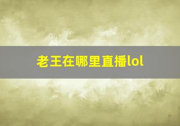 老王在哪里直播lol