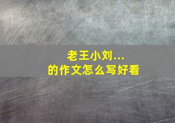 老王小刘...的作文怎么写好看