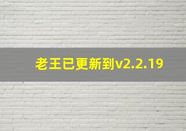 老王已更新到v2.2.19