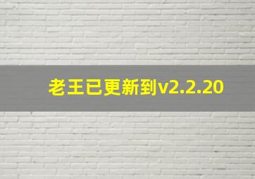 老王已更新到v2.2.20