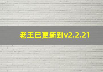 老王已更新到v2.2.21