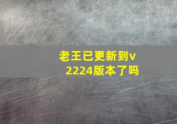 老王已更新到v2224版本了吗