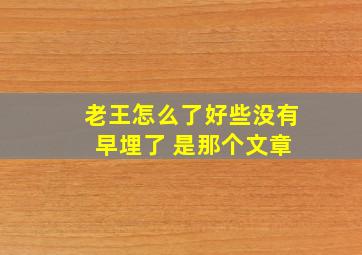 老王怎么了好些没有 早埋了 是那个文章