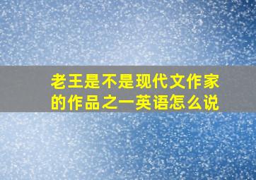 老王是不是现代文作家的作品之一英语怎么说