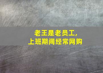 老王是老员工,上班期间经常网购