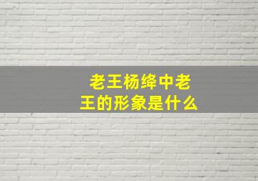 老王杨绛中老王的形象是什么