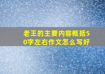 老王的主要内容概括50字左右作文怎么写好