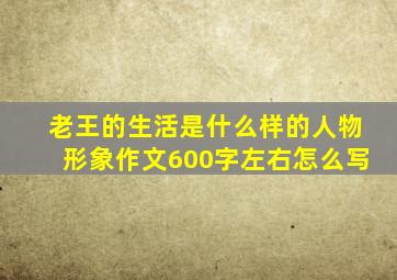 老王的生活是什么样的人物形象作文600字左右怎么写