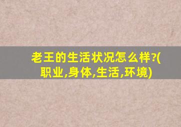 老王的生活状况怎么样?(职业,身体,生活,环境)