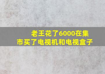 老王花了6000在集市买了电视机和电视盒子