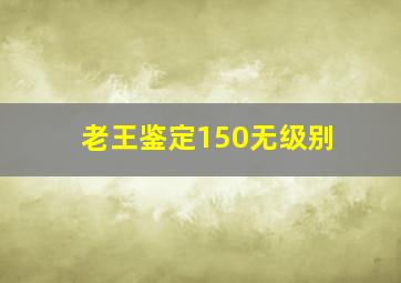 老王鉴定150无级别