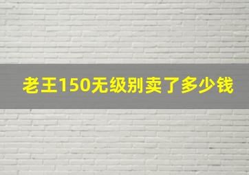 老王150无级别卖了多少钱