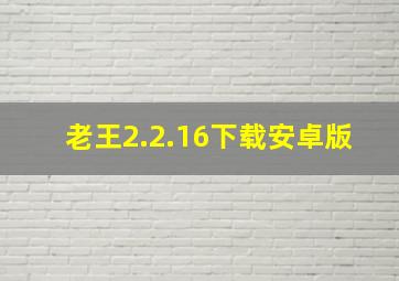 老王2.2.16下载安卓版